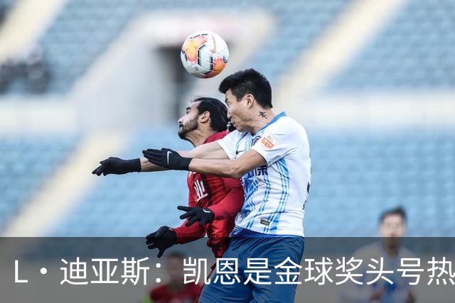 L·迪亚斯：凯恩是金球奖头号热门 奥利塞性格很好也会开玩笑